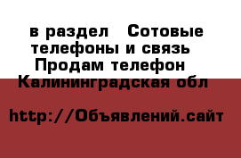  в раздел : Сотовые телефоны и связь » Продам телефон . Калининградская обл.